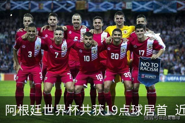 阿根廷世界杯共获19点球居首 近3届8点球4命中4罚失